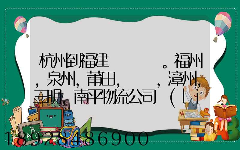 杭州到福建。福州,泉州,莆田,廈門,漳州,三明,南平物流公司聯(lián)系。。